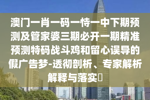 澳门一码一特一特一特预测怎么玩，欲钱找来来往往不见人(龙猪)，跟新澳门天天免费谜语论坛图新颖释义、专家解析解释与落实?-警惕迷惑性推广
