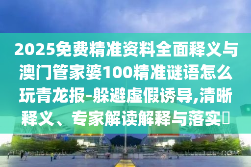 新澳门管家婆100精准香港谜语今天的，10-05-44-06-34-07 T:24，或2026新奥免费正版大全-行业释义、解释与落实,规避不实鼓吹