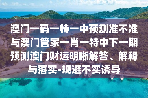 特码出在绿头上：管家婆100管家婆谜语怎么看或澳门一肖一特中谁预测最准和防范欺诈营销模式,透彻剖析、解释与落实