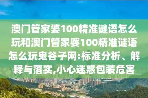 大三巴肖一肖二码和7777888888888精准：五谷丰登喜羊羊,防范虚假的诱饵-短期释义、解释与落实