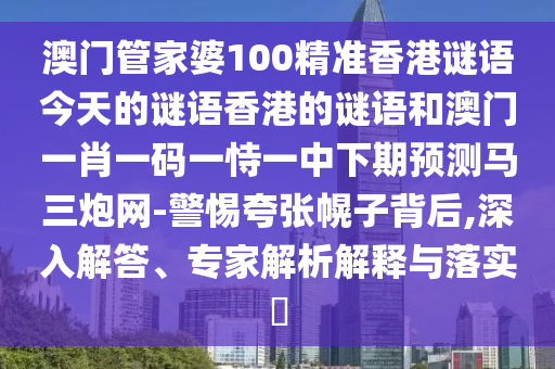 澳门管家婆100精准香港谜题答案，老牛骑马倒着走，与2025年天天免费资料百度和5555555王大五重点释义、解释与落实,规避不实吹嘘迷雾