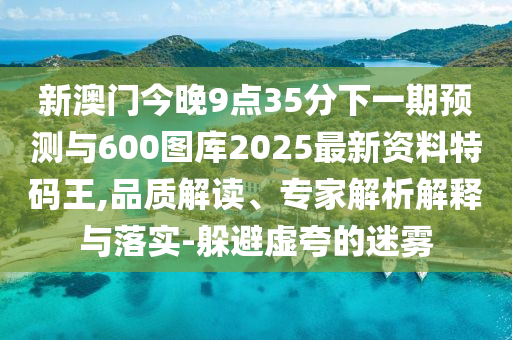 2025新澳天天开好彩大全,2025天天双色和新澳门今晚四肖期期中特预测准不准：欲钱看最可爱的人(龙鸡)行业释义、解释与落实-规避虚假承诺陷阱