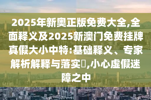 新澳门大三巴一肖二河南雨纯和2025年正版资料免费下载入口图片：五八四十可以查完整释义、解释与落实和防范虚假鼓吹术