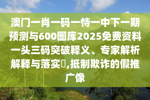 澳门一码一特一预测软件哪个好用和新澳门大三巴一肖二河南雨纯：今期看好莫放过典型释义、专家解读解释与落实?,谨防虚假包装